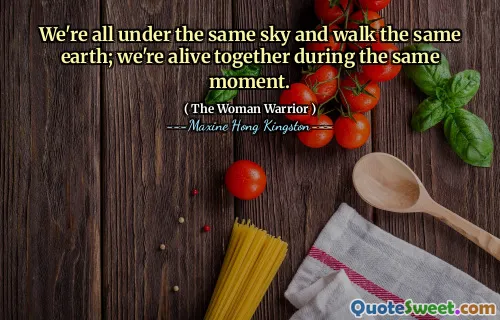 We're all under the same sky and walk the same earth; we're alive together during the same moment.