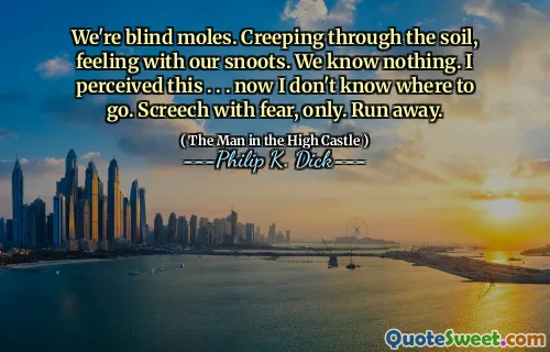 Vi är blinda mol. Krypande genom jorden, känns med våra snoots. Vi vet ingenting. Jag uppfattade detta. . . Nu vet jag inte vart jag ska gå. Skrik med rädsla, bara. Fly.