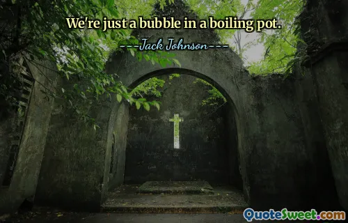 We're just a bubble in a boiling pot.