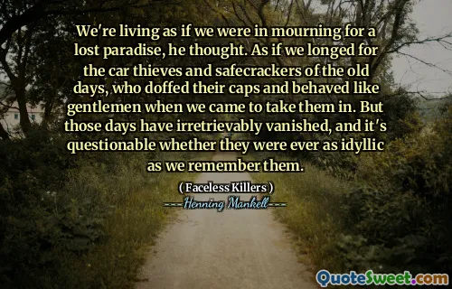 We're living as if we were in mourning for a lost paradise, he thought. As if we longed for the car thieves and safecrackers of the old days, who doffed their caps and behaved like gentlemen when we came to take them in. But those days have irretrievably vanished, and it's questionable whether they were ever as idyllic as we remember them.