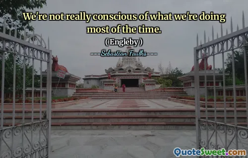 We're not really conscious of what we're doing most of the time.