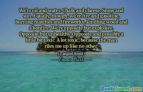 We zijn olie en water. Krijt en kaas. Sneeuw en zon. Evenzo zijn we vuur en benzine, brandende wedstrijden en vuurwerk, aanmaak van hout en een vreugdevuur. We zijn tegengesteld maar explosief. Tegenover maar ongezond. Tegenover en mogelijk een beetje giftig. Veel giftig, omdat de man me als geen ander verhoogt.