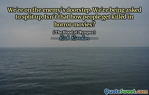 We're on the enemy's doorstep. We're being asked to split up. Isn't that how people get killed in horror movies?