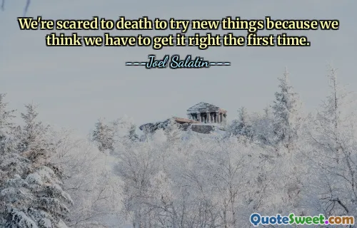 We're scared to death to try new things because we think we have to get it right the first time.