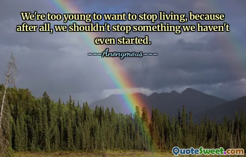 We're too young to want to stop living, because after all, we shouldn't stop something we haven't even started.
