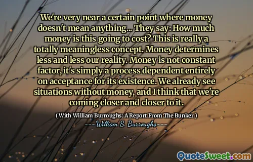 我们非常接近一定的钱，金钱并不意味着什么……他们说：这将花费多少钱？这确实是一个完全毫无意义的概念。金钱决定了我们的现实。金钱不是恒定的因素，而只是一个完全取决于其存在的过程。我们已经看到没有钱的情况，我认为我们越来越接近它。