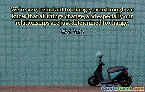 We're very reluctant to change, even though we know that all things change, and especially our relationships are just determined to change.