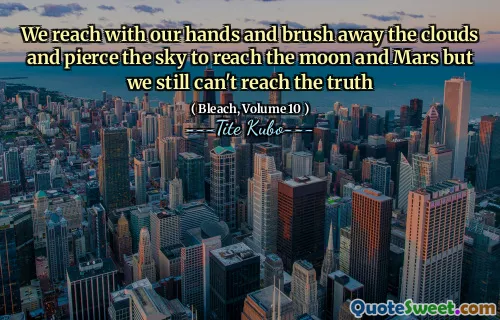 We reach with our hands and brush away the clouds and pierce the sky to reach the moon and Mars but we still can't reach the truth