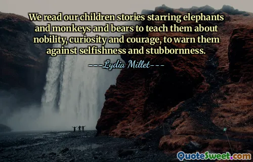 We read our children stories starring elephants and monkeys and bears to teach them about nobility, curiosity and courage, to warn them against selfishness and stubbornness.