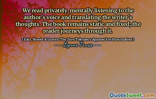 We read privately, mentally listening to the author's voice and translating the writer's thoughts. The book remains static and fixed; the reader journeys through it.