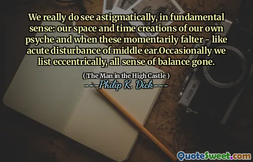 Vi ser verkligen astigmatiskt, i grundläggande mening: våra rymd- och tids skapelser av vår egen psyke och när dessa tillfälligt vaklar - som akut störning av mellanörat. Sammanfattningsvis listar vi excentriskt, all känsla av balans har gått.