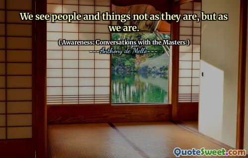 We see people and things not as they are, but as we are.