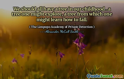 У всех нас должно быть дерево в нашем детстве ... дерево, которое можно исследовать, дерево, с которого можно научиться падать.