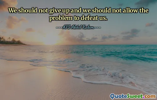 We should not give up and we should not allow the problem to defeat us.