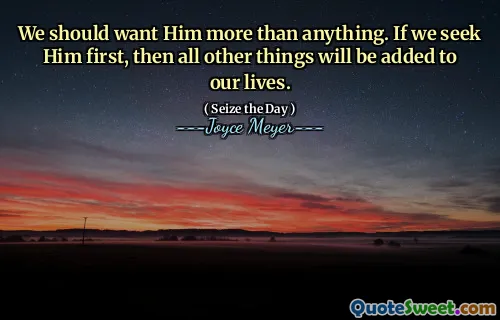 We should want Him more than anything. If we seek Him first, then all other things will be added to our lives.