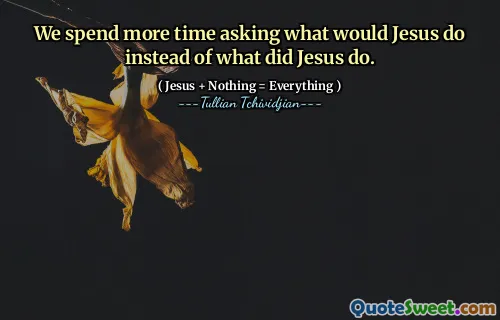 We spend more time asking what would Jesus do instead of what did Jesus do.