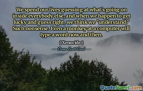We spend our lives guessing at what's going on inside everybody else, and when we happen to get lucky and guess right, we think we "understand." Such nonsense. Even a monkey at a computer will type a word now and then.