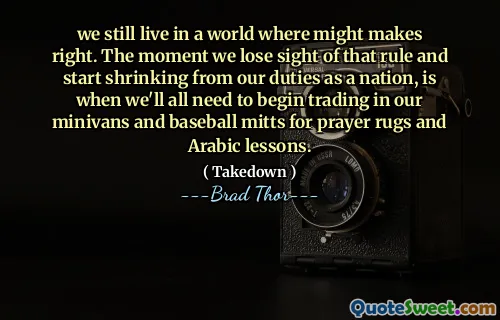 Nous vivons toujours dans un monde où pourrait bien faire. Le moment où nous perdons de vue cette règle et commençons à nous rétrécir de nos devoirs en tant que nation, c'est quand nous devrons tous commencer à échanger dans nos mini-fourgonnettes et nos mitaines de baseball pour des tapis de prière et des leçons arabes.