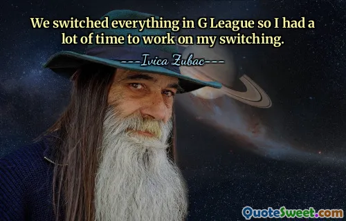 We switched everything in G League so I had a lot of time to work on my switching.