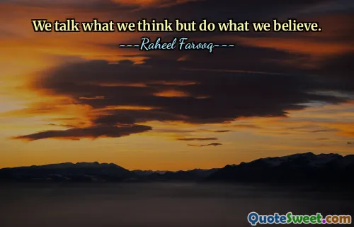 We talk what we think but do what we believe.