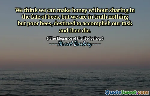 We think we can make honey without sharing in the fate of bees, but we are in truth nothing but poor bees, destined to accomplish our task and then die.