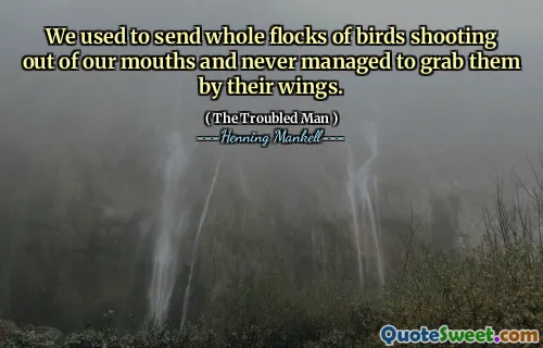 We used to send whole flocks of birds shooting out of our mouths and never managed to grab them by their wings.