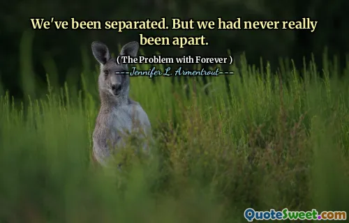 We've been separated. But we had never really been apart.