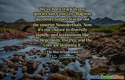 We've been stuck in one species since our Cro-Magnon ancestors helped to wipe out the smarter Neanderthals. Now it's our chance to diversify rapidly, and institutions like the Hegemony, the Pax, and the Core are stopping it.