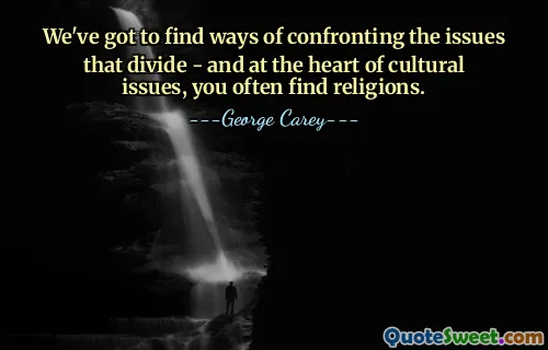 We've got to find ways of confronting the issues that divide - and at the heart of cultural issues, you often find religions.