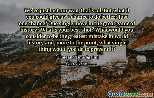 We've just lost our way, that's all. But what if you could give us a chance to do better? Just one chance? One single move in the great game of history? What's your best shot? What would you consider to be the greatest mistake in world history and, more to the point, what single thing would you do to prevent it?