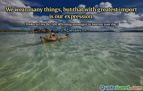 We wear many things, but that with greatest import is our expression.