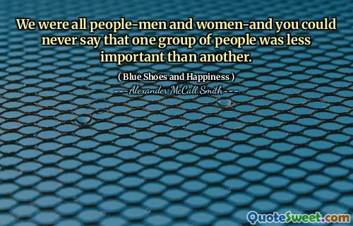We were all people-men and women-and you could never say that one group of people was less important than another.