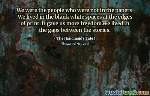 We were the people who were not in the papers. We lived in the blank white spaces at the edges of print. It gave us more freedom.We lived in the gaps between the stories.