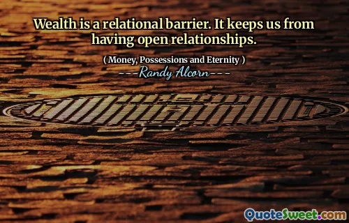 Wealth is a relational barrier. It keeps us from having open relationships.