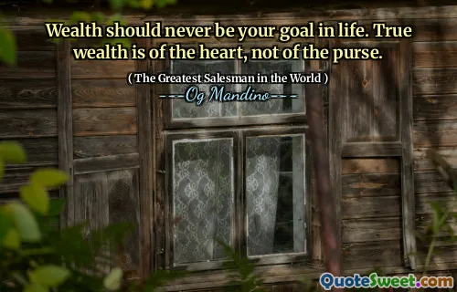 Wealth should never be your goal in life. True wealth is of the heart, not of the purse.