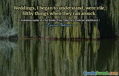 Weddings, I began to understand, were vile, filthy things when they ran amuck.