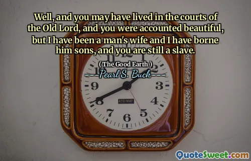 Well, and you may have lived in the courts of the Old Lord, and you were accounted beautiful, but I have been a man's wife and I have borne him sons, and you are still a slave.
