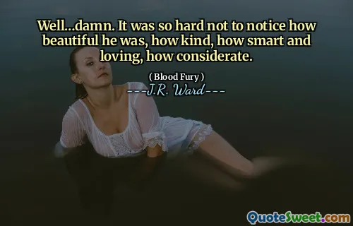 Well…damn. It was so hard not to notice how beautiful he was, how kind, how smart and loving, how considerate.