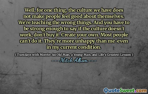 好吧，一方面，我们所拥有的文化并没有使人们对自己感觉良好。我们正在教错误的事情。而且，您必须足够强大，以说如果文化不起作用，请不要购买。创建自己的。大多数人做不到。他们比我更不快乐 - 甚至在我目前的状况下。