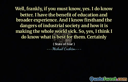 Well, frankly, if you must know, yes. I do know better. I have the benefit of education and broader experience. And I know firsthand the dangers of industrial society and how it is making the whole world sick. So, yes, I think I do know what is best for them. Certainly