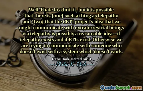 글쎄, 나는 그것을 인정하는 것을 싫어하지만, 텔레파시와 {2}와 같은 {one}가 텔레파시를 통해 외계 존재들과 의사 소통 할 수 있다는 Ceti 프로젝트의 아이디어와 같은 {one}가있을 수 있습니다. ETI가 존재하는 경우 존재합니다. 그렇지 않으면 우리는 작동하지 않는 시스템으로 존재하지 않는 사람과 의사 소통하려고합니다.