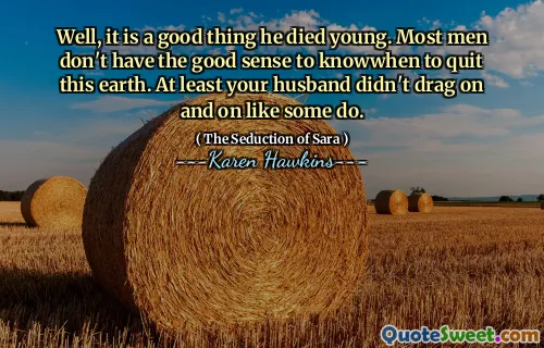 Well, it is a good thing he died young. Most men don't have the good sense to knowwhen to quit this earth. At least your husband didn't drag on and on like some do.