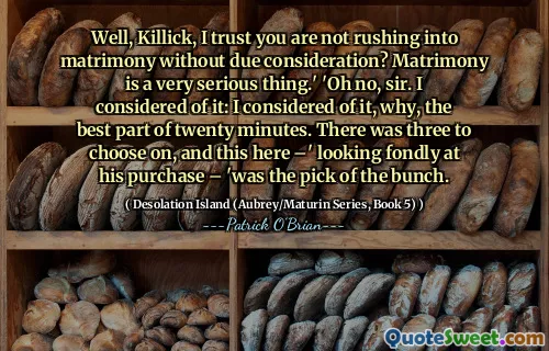 Well, Killick, I trust you are not rushing into matrimony without due consideration? Matrimony is a very serious thing.' 'Oh no, sir. I considered of it: I considered of it, why, the best part of twenty minutes. There was three to choose on, and this here –' looking fondly at his purchase – 'was the pick of the bunch.