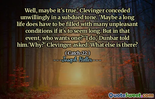Ну, может быть, это правда, - неохотно уступил Кливингер приглушенным тоном. «Может быть, долгая жизнь должна быть наполнена множеством неприятных условий, если это кажется долгой. Но в этом случае, кто хочет один? »« Я делаю, - сказал ему Данбар. Почему? » Кливингер спросил. Что еще есть?