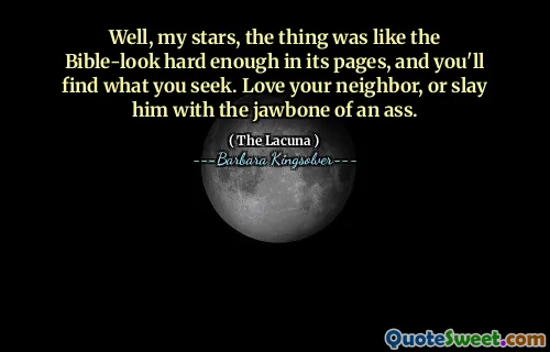 Well, my stars, the thing was like the Bible-look hard enough in its pages, and you'll find what you seek. Love your neighbor, or slay him with the jawbone of an ass.