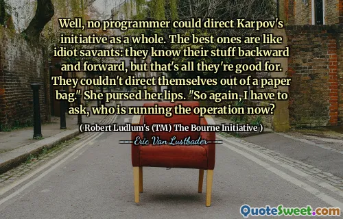 Ei bine, niciun programator nu ar putea direcționa inițiativa lui Karpov în ansamblu. Cei mai buni sunt ca idiotul Savants: își cunosc lucrurile înapoi și înainte, dar pentru asta sunt tot ceea ce sunt buni. Nu s -au putut direcționa dintr -o pungă de hârtie. „Ea și -a urmărit buzele.” Așa că, din nou, trebuie să întreb, cine conduce operația acum?