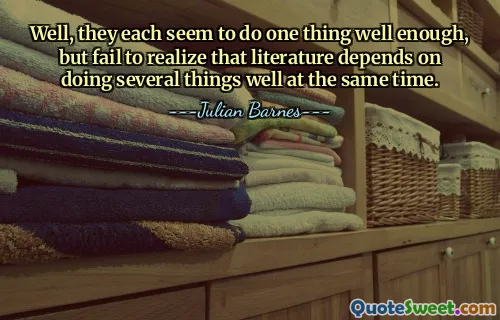 Well, they each seem to do one thing well enough, but fail to realize that literature depends on doing several things well at the same time.
