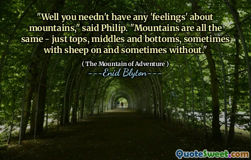 "Well you needn't have any 'feelings' about mountains," said Philip. "Mountains are all the same - just tops, middles and bottoms, sometimes with sheep on and sometimes without."