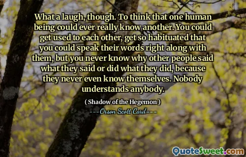 不过，笑得多么开心啊。认为一个人可以真正了解另一个人。你们可以习惯彼此，习惯到可以和他们一起说他们的话，但你永远不知道为什么其他人会说他们所说的或做他们所做的事情，因为他们甚至不了解自己。没有人能理解任何人。