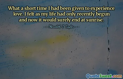 What a short time I had been given to experience love. I felt as my life had only recently begun and now it would surely end at sunrise.